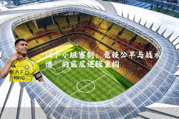 12个小组赛制:竞技公平与战术博弈的底层逻辑重构