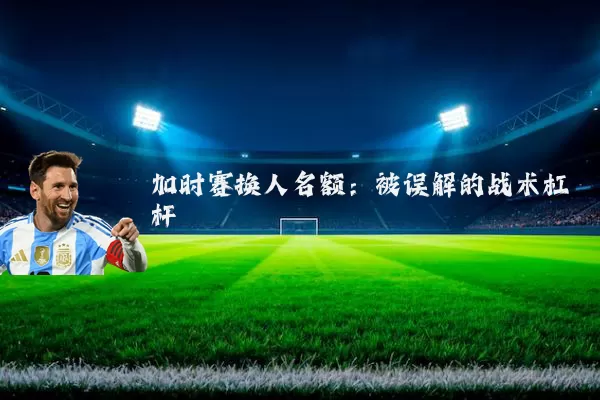 加时赛换人名额:被误解的战术杠杆