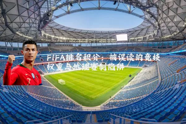 FIFA排名积分:被误读的竞技权重与地理赛制陷阱