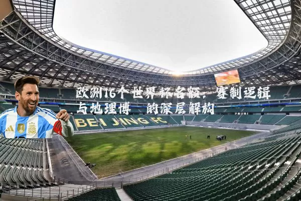 欧洲16个世界杯名额:赛制逻辑与地理博弈的深层解构