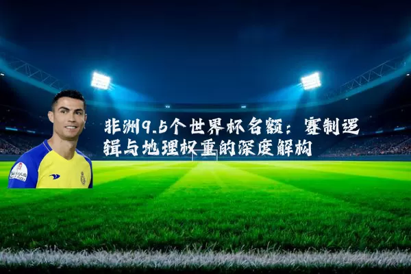 非洲9.5个世界杯名额:赛制逻辑与地理权重的深度解构