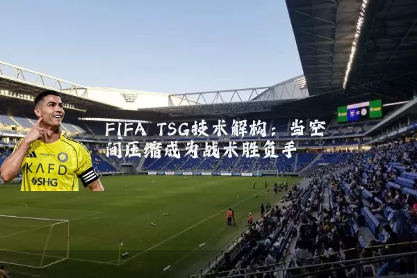 FIFA TSG技术解构:当空间压缩成为战术胜负手