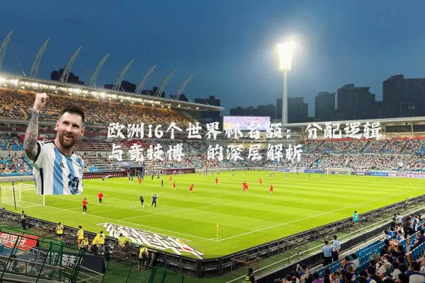 欧洲16个世界杯名额:分配逻辑与竞技博弈的深层解析
