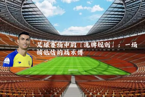 足球赛场中的「洗牌规则」:一场被低估的战术博弈