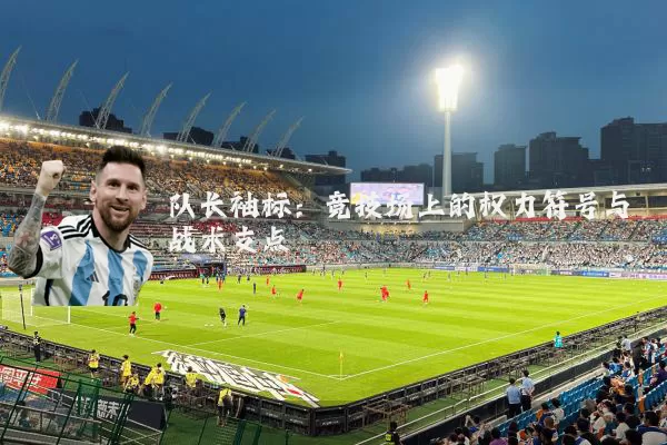 队长袖标：竞技场上的权力符号与战术支点