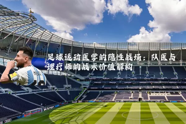 足球运动医学的隐性战场:队医与理疗师的战术价值解构