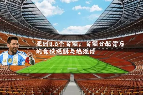 亚洲8.5个名额:名额分配背后的竞技逻辑与地理博弈