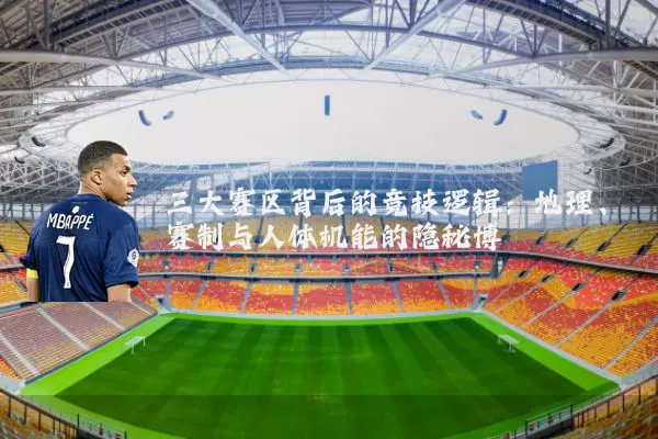 三大赛区背后的竞技逻辑：地理、赛制与人体机能的隐秘博弈