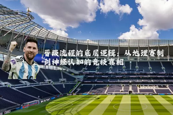 晋级流程的底层逻辑:从地理赛制到神经认知的竞技真相