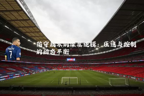 防守战术的深层逻辑:压迫与控制的动态平衡