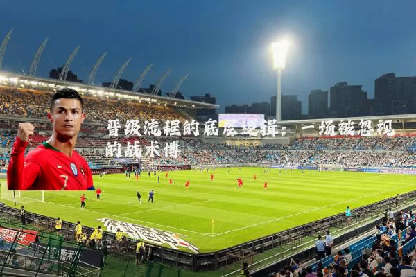 晋级流程的底层逻辑:一场被忽视的战术博弈