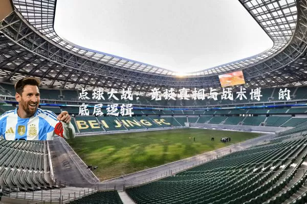 点球大战:竞技真相与战术博弈的底层逻辑