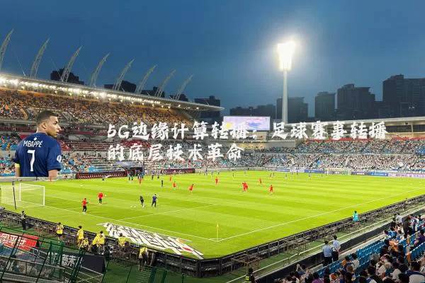 5G边缘计算转播:足球赛事转播的底层技术革命