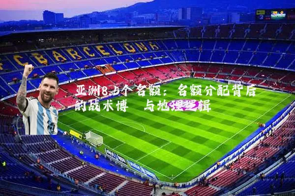 亚洲8.5个名额:名额分配背后的战术博弈与地理逻辑