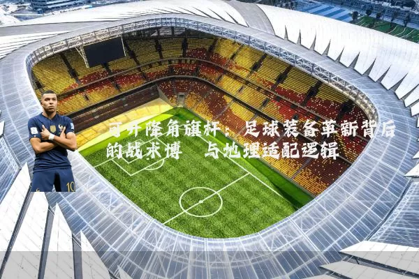 可升降角旗杆:足球装备革新背后的战术博弈与地理适配逻辑