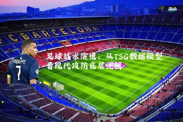 足球战术演进:从TSG数据模型看现代攻防底层逻辑