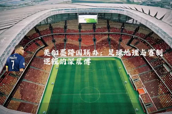 美加墨跨国联办:足球地理与赛制逻辑的深层博弈