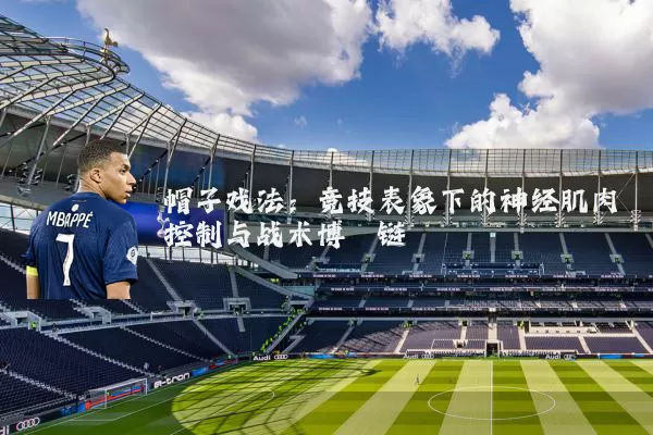 帽子戏法:竞技表象下的神经肌肉控制与战术博弈链